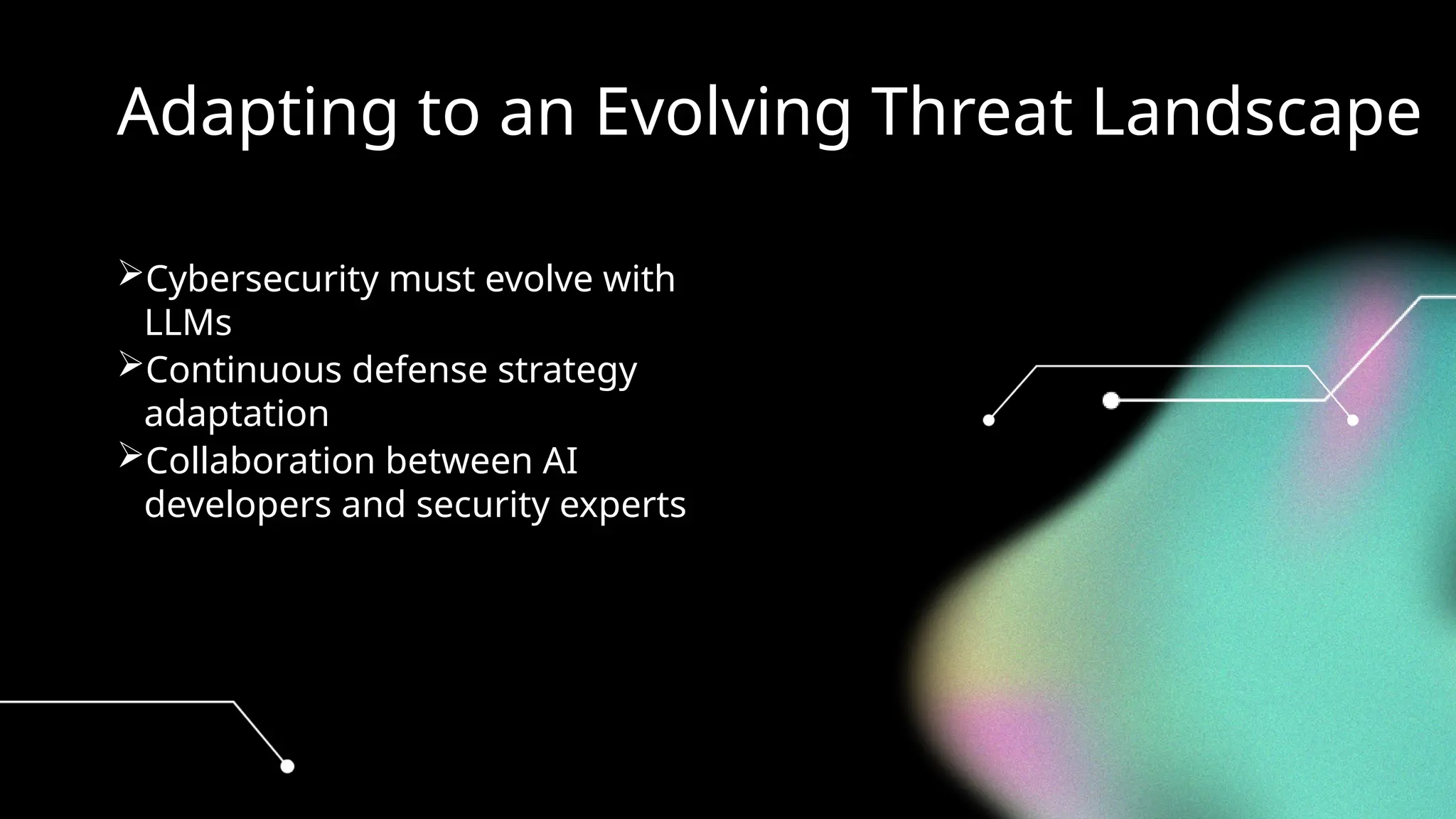 Adapting to an Evolving Threat Landscape
Cybersecurity must evolve with
LLMs
Continuous defense strategy
adaptation
Collaboration between AI
developers and security experts
 