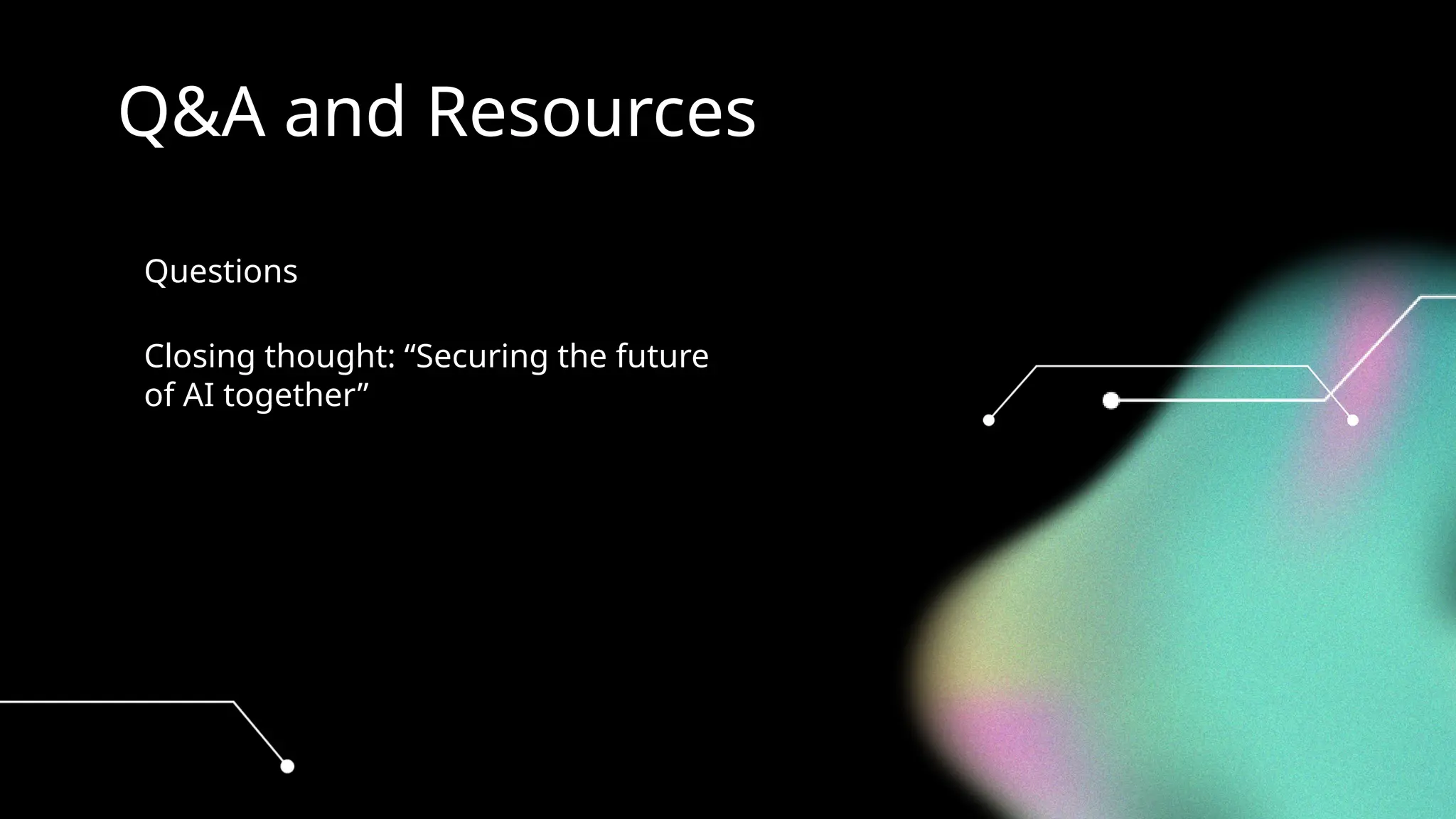 Q&A and Resources
• Questions
• Closing thought: “Securing the future
of AI together”
 