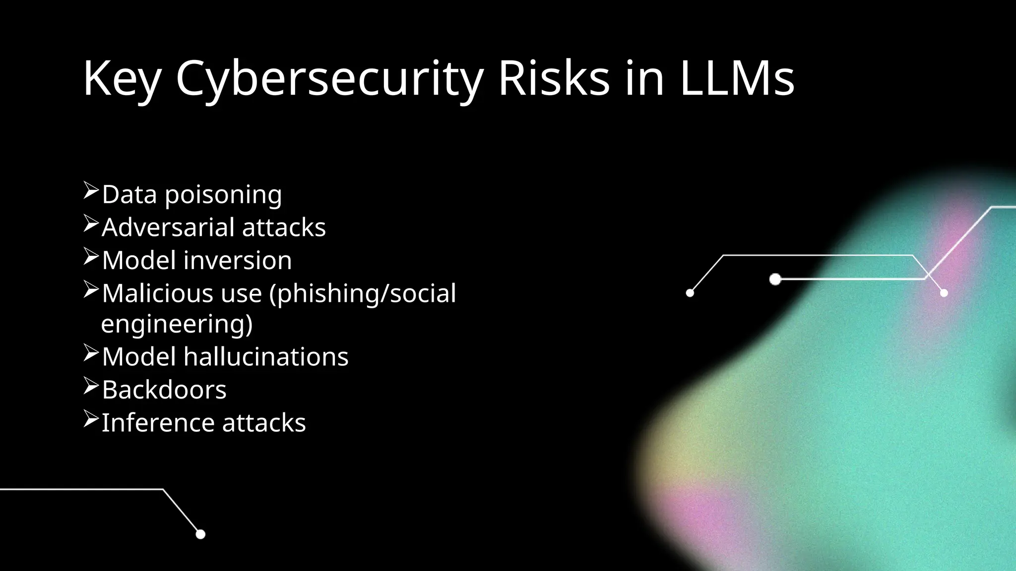 Key Cybersecurity Risks in LLMs
Data poisoning
Adversarial attacks
Model inversion
Malicious use (phishing/social
engineering)
Model hallucinations
Backdoors
Inference attacks
 