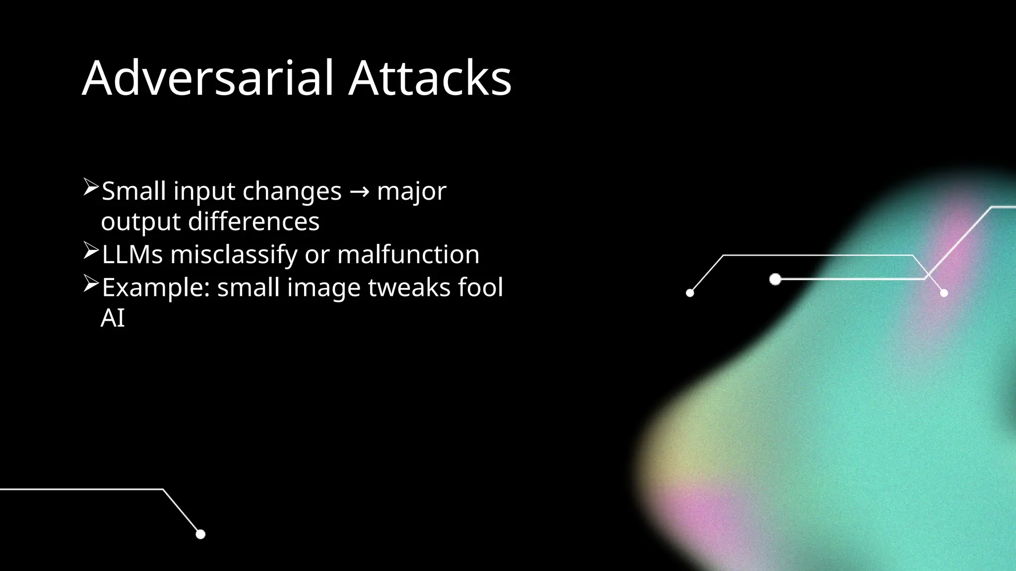Adversarial Attacks
Small input changes major
→
output differences
LLMs misclassify or malfunction
Example: small image tweaks fool
AI
 