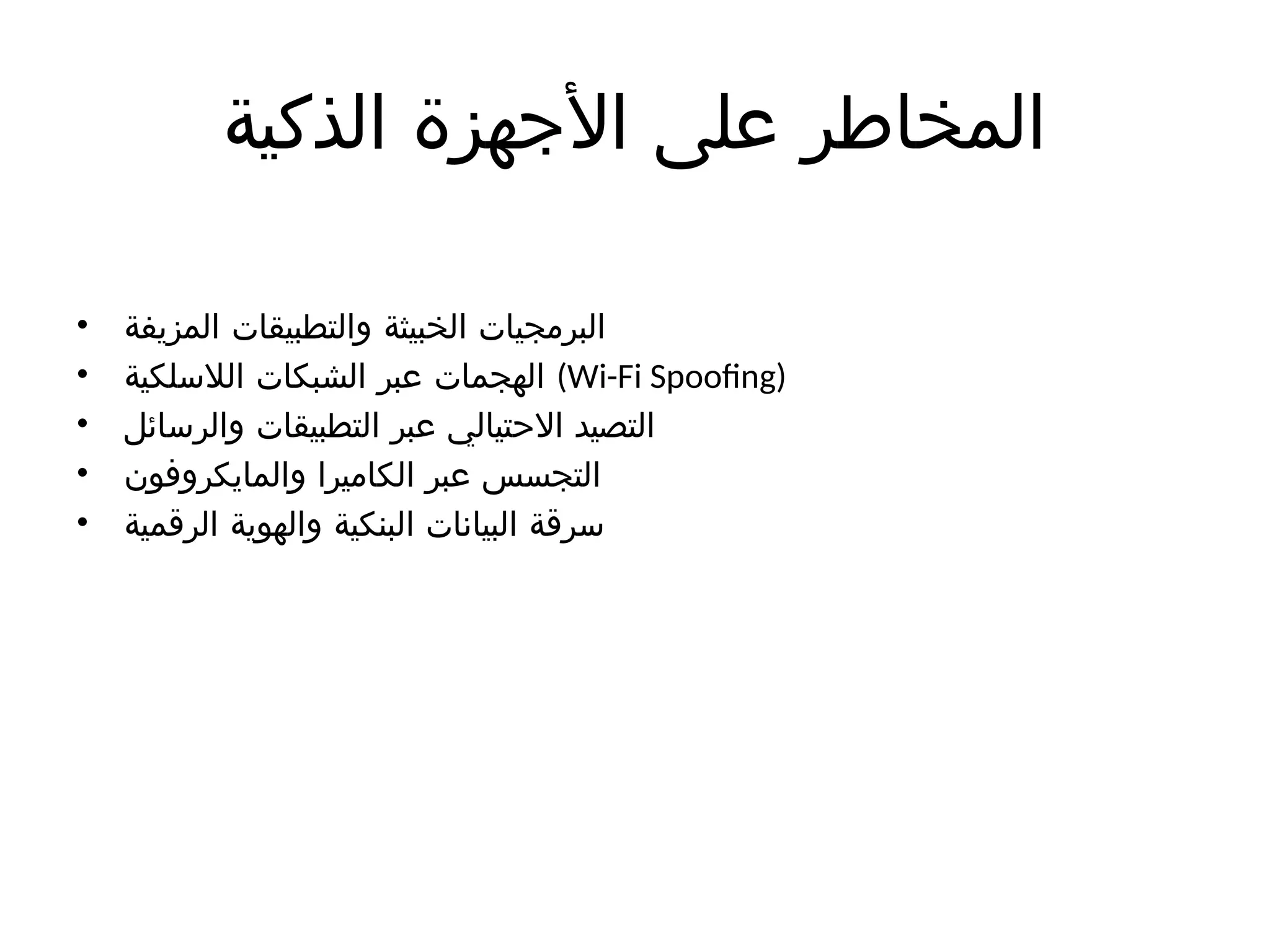 ‫الذكية‬ ‫األجهزة‬ ‫على‬ ‫المخاطر‬
• ‫المزيفة‬ ‫والتطبيقات‬ ‫الخبيثة‬ ‫البرمجيات‬
• ‫الالسلكية‬ ‫الشبكات‬ ‫عبر‬ ‫الهجمات‬ (Wi-Fi Spoofing)
• ‫والرسائل‬ ‫التطبيقات‬ ‫عبر‬ ‫االحتيالي‬ ‫التصيد‬
• ‫والمايكروفون‬ ‫الكاميرا‬ ‫عبر‬ ‫التجسس‬
• ‫الرقمية‬ ‫والهوية‬ ‫البنكية‬ ‫البيانات‬ ‫سرقة‬
 