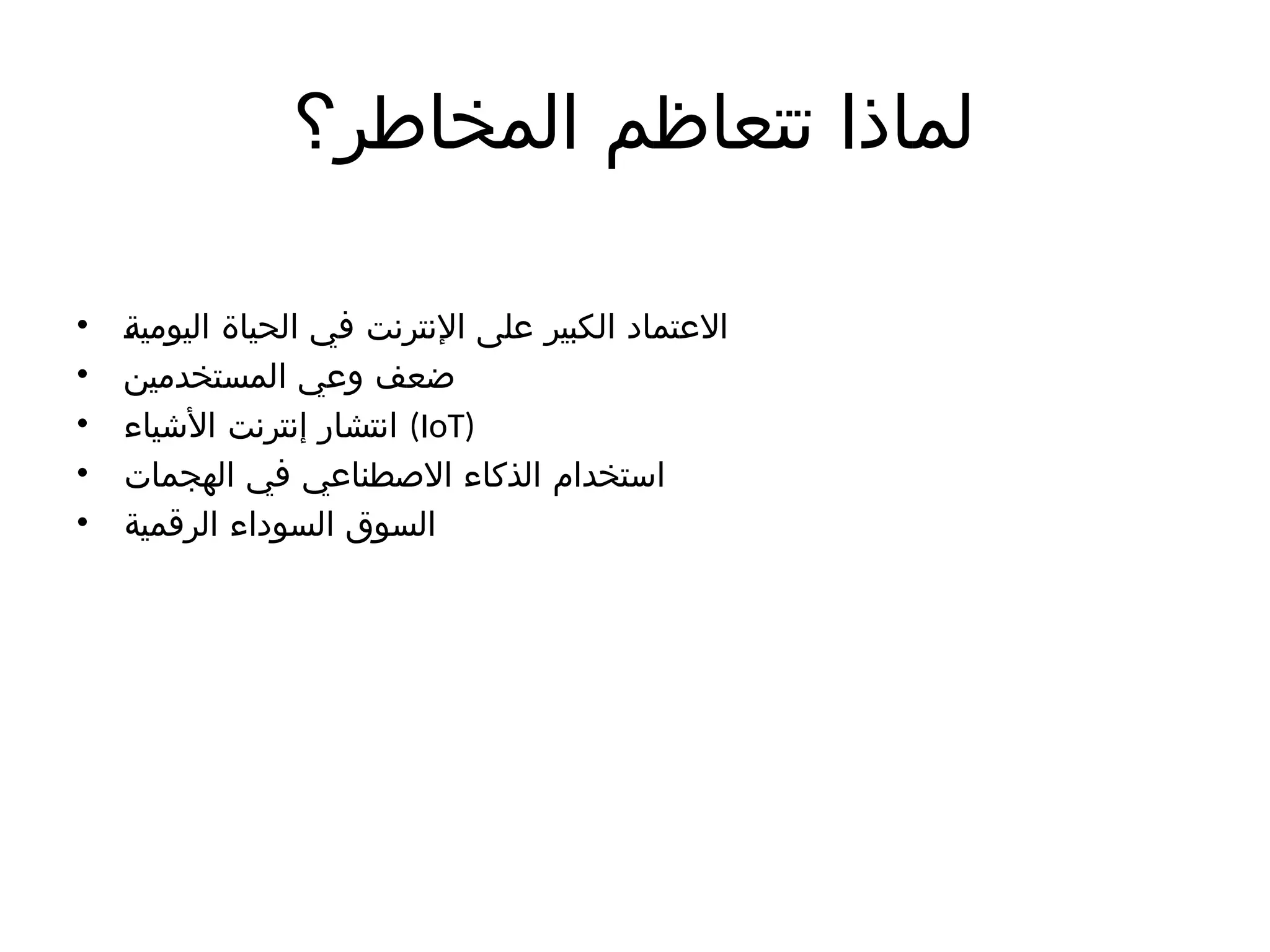 ‫المخاطر؟‬ ‫تتعاظم‬ ‫لماذا‬
• )
‫ة‬‫اليومي‬ ‫الحياة‬ ‫في‬ ‫اإلنترنت‬ ‫على‬ ‫الكبير‬ ‫االعتماد‬
• ‫المستخدمين‬ ‫وعي‬ ‫ضعف‬
• ‫األشياء‬ ‫إنترنت‬ ‫انتشار‬ (IoT)
• ‫الهجمات‬ ‫في‬ ‫االصطناعي‬ ‫الذكاء‬ ‫استخدام‬
• ‫الرقمية‬ ‫السوداء‬ ‫السوق‬
 