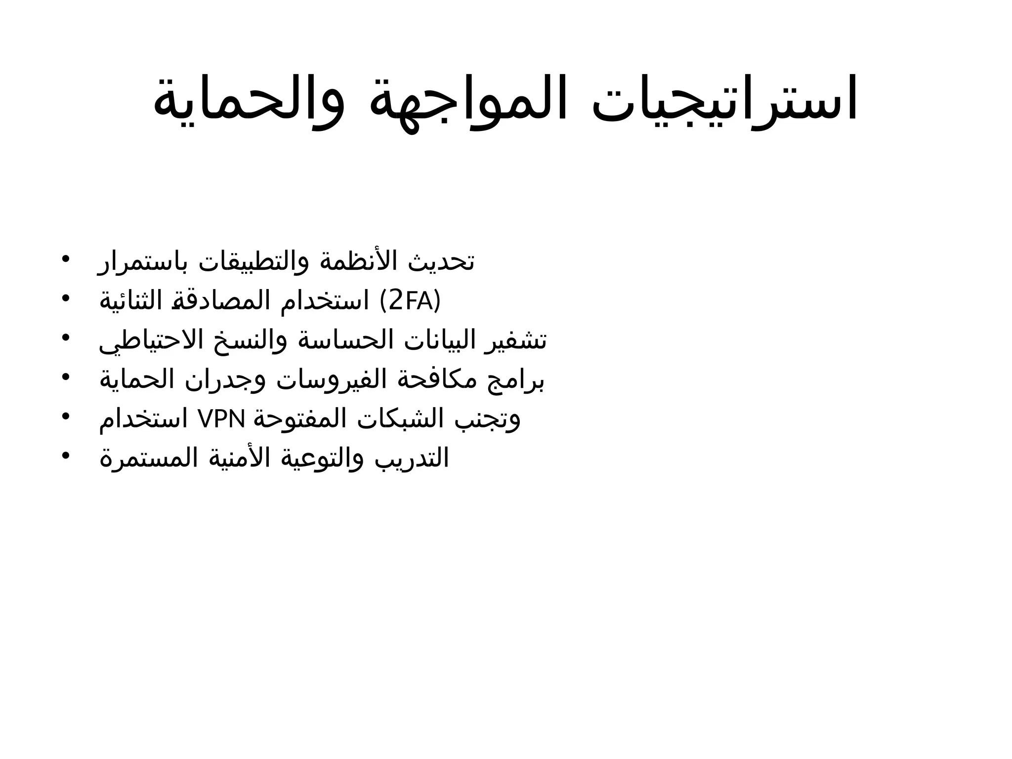 ‫والحماية‬ ‫المواجهة‬ ‫استراتيجيات‬
• ‫باستمرار‬ ‫والتطبيقات‬ ‫األنظمة‬ ‫تحديث‬
• ‫الثنائية‬ )
‫ة‬‫المصادق‬ ‫استخدام‬ (2FA)
• ‫االحتياطي‬ ‫والنسخ‬ ‫الحساسة‬ ‫البيانات‬ ‫تشفير‬
• ‫الحماية‬ ‫وجدران‬ ‫الفيروسات‬ ‫مكافحة‬ ‫برامج‬
• ‫استخدام‬ VPN ‫المفتوحة‬ ‫الشبكات‬ ‫وتجنب‬
• ‫المستمرة‬ ‫األمنية‬ ‫والتوعية‬ ‫التدريب‬
 