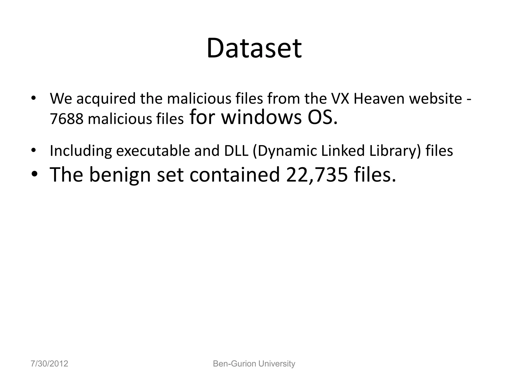 Dataset
• We acquired the malicious files from the VX Heaven website -
  7688 malicious files for windows OS.
• Including executable and DLL (Dynamic Linked Library) files
• The benign set contained 22,735 files.




7/30/2012                 Ben-Gurion University
 