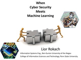 When
         Cyber Security
            Meets
        Machine Learning




                         Lior Rokach
Information Systems Eng., Ben-Gurion University of the Negev
College of Information Sciences and Technology, Penn State University
 