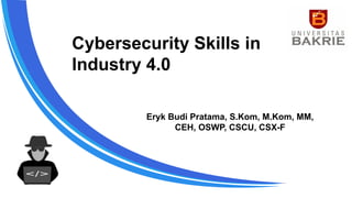 Cybersecurity Skills in
Industry 4.0
Eryk Budi Pratama, S.Kom, M.Kom, MM,
CEH, OSWP, CSCU, CSX-F
 