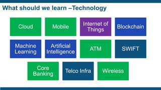 What should we learn –Technology
Cloud Mobile
Internet of
Things
Blockchain
Machine
Learning
Artificial
Intelligence
ATM SWIFT
Core
Banking
Telco Infra Wireless
 