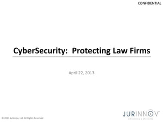 CONFIDENTIAL

CyberSecurity: Protecting Law Firms
April 22, 2013

© 2013 JurInnov, Ltd. All Rights Reserved

 