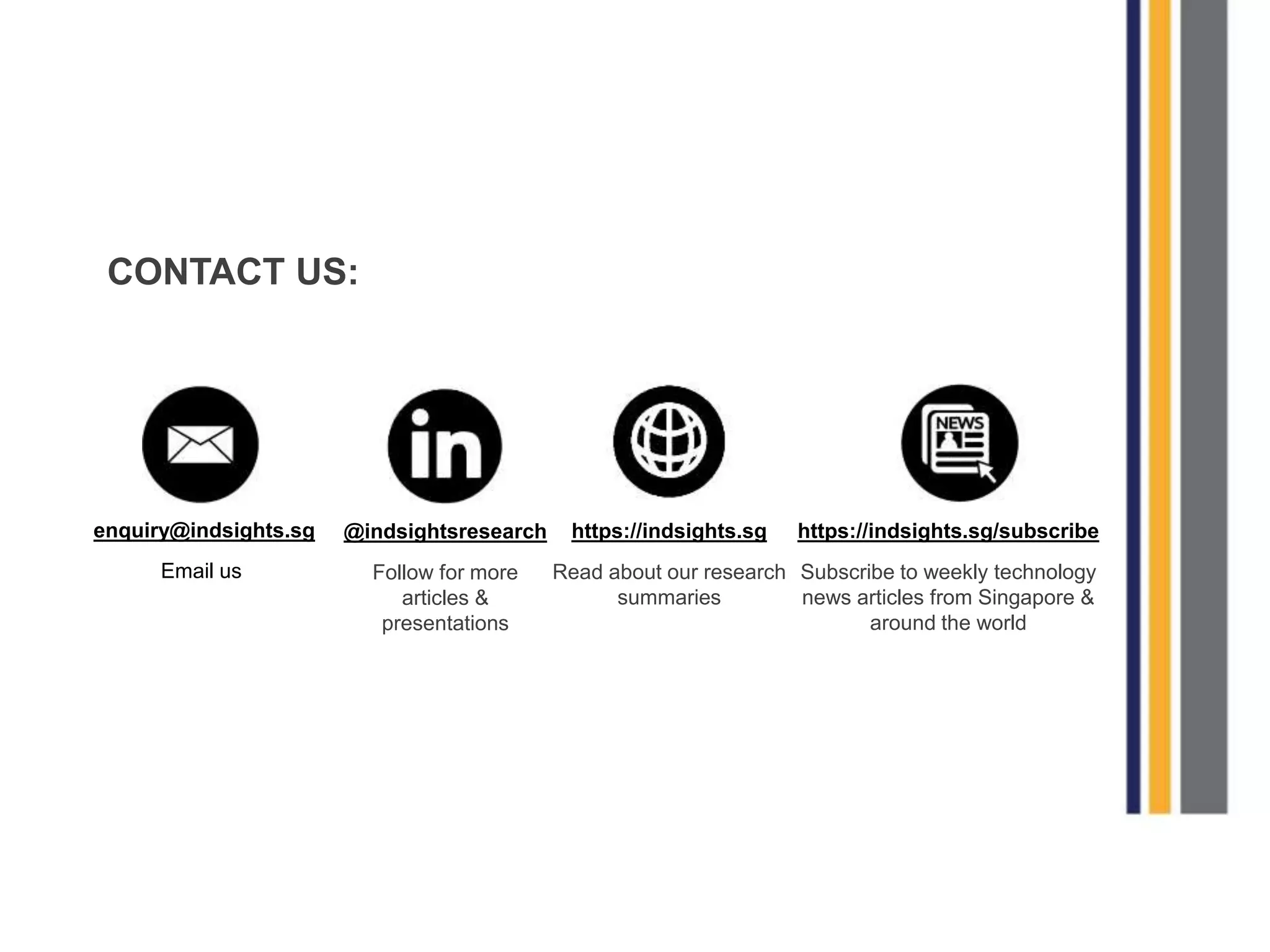 CONTACT US:
enquiry@indsights.sg
Email us
@indsightsresearch
Follow for more
articles &
presentations
https://indsights.sg
Read about our research
summaries
https://indsights.sg/subscribe
Subscribe to weekly technology
news articles from Singapore &
around the world
 