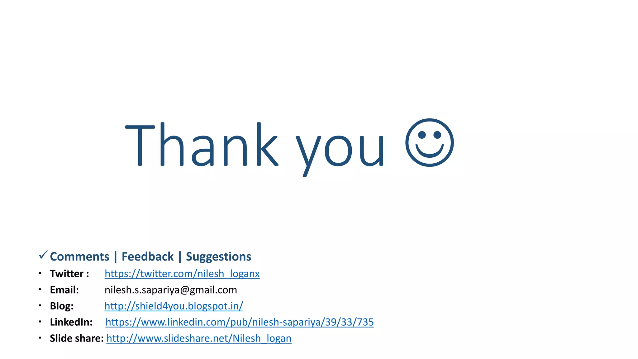 Thank you 
Comments | Feedback | Suggestions
 Twitter : https://twitter.com/nilesh_loganx
 Email: nilesh.s.sapariya@gmail.com
 Blog: http://shield4you.blogspot.in/
 LinkedIn: https://www.linkedin.com/pub/nilesh-sapariya/39/33/735
 Slide share: http://www.slideshare.net/Nilesh_logan
 