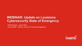 WEBINAR: Update on Louisiana
Cybersecurity State of Emergency
Phil Richards – Ivanti CISO
Chris Goettl – Director, Security Product Management
 