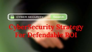 CyberSecurity Strategy
For Defendable ROI
 