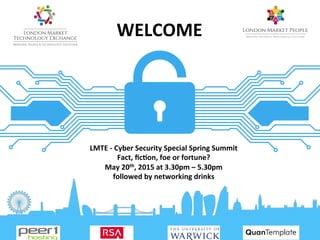 LMTE%&%Cyber%Security%Special%Spring%Summit%
Fact,%ﬁc:on,%foe%or%fortune?%
May%20th,%2015%at%3.30pm%–%5.30pm%
followed%by%networking%drinks%
%
WELCOME%
%
 