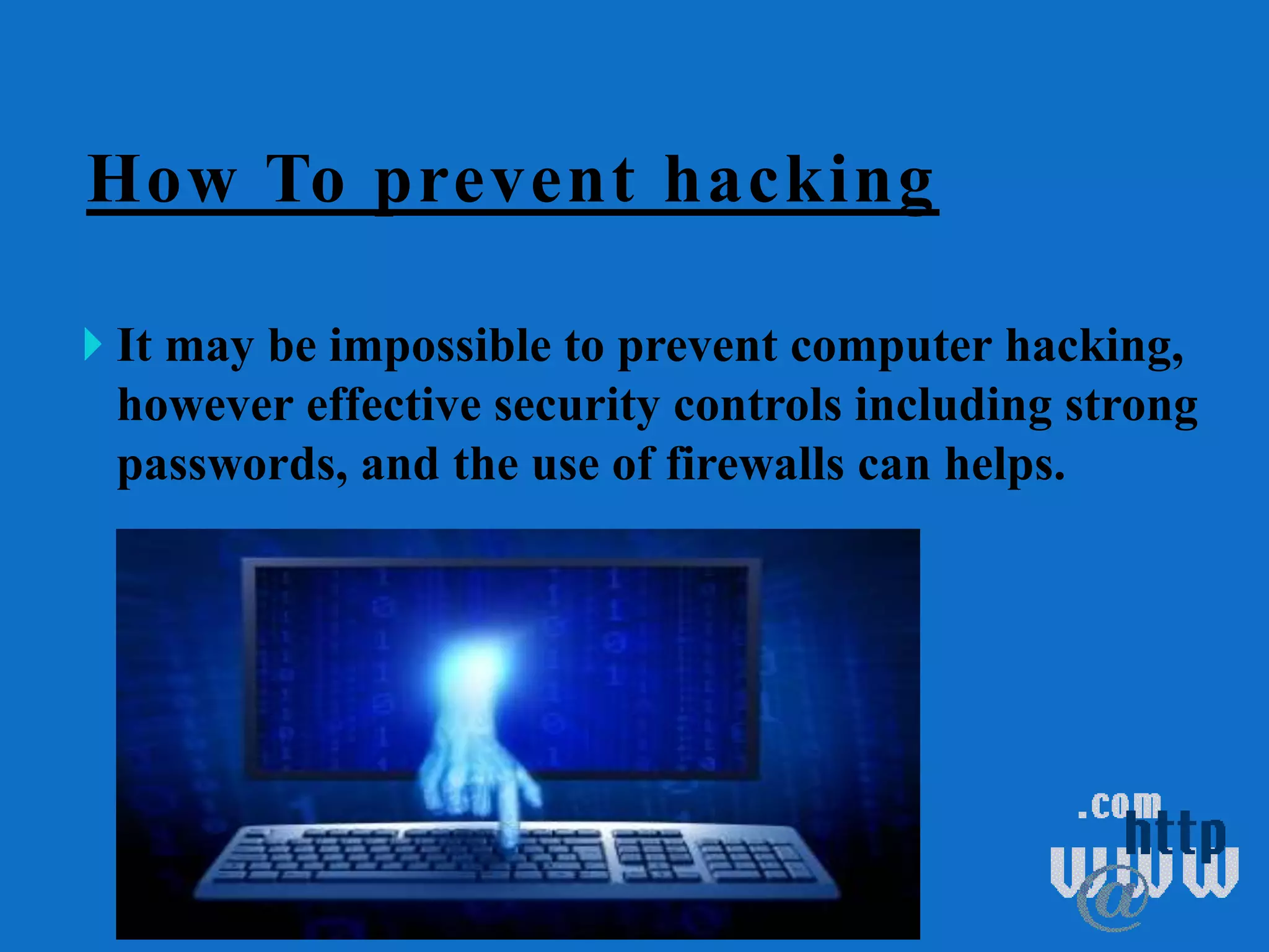 How To prevent hacking
 It may be impossible to prevent computer hacking,
however effective security controls including strong
passwords, and the use of firewalls can helps.
 