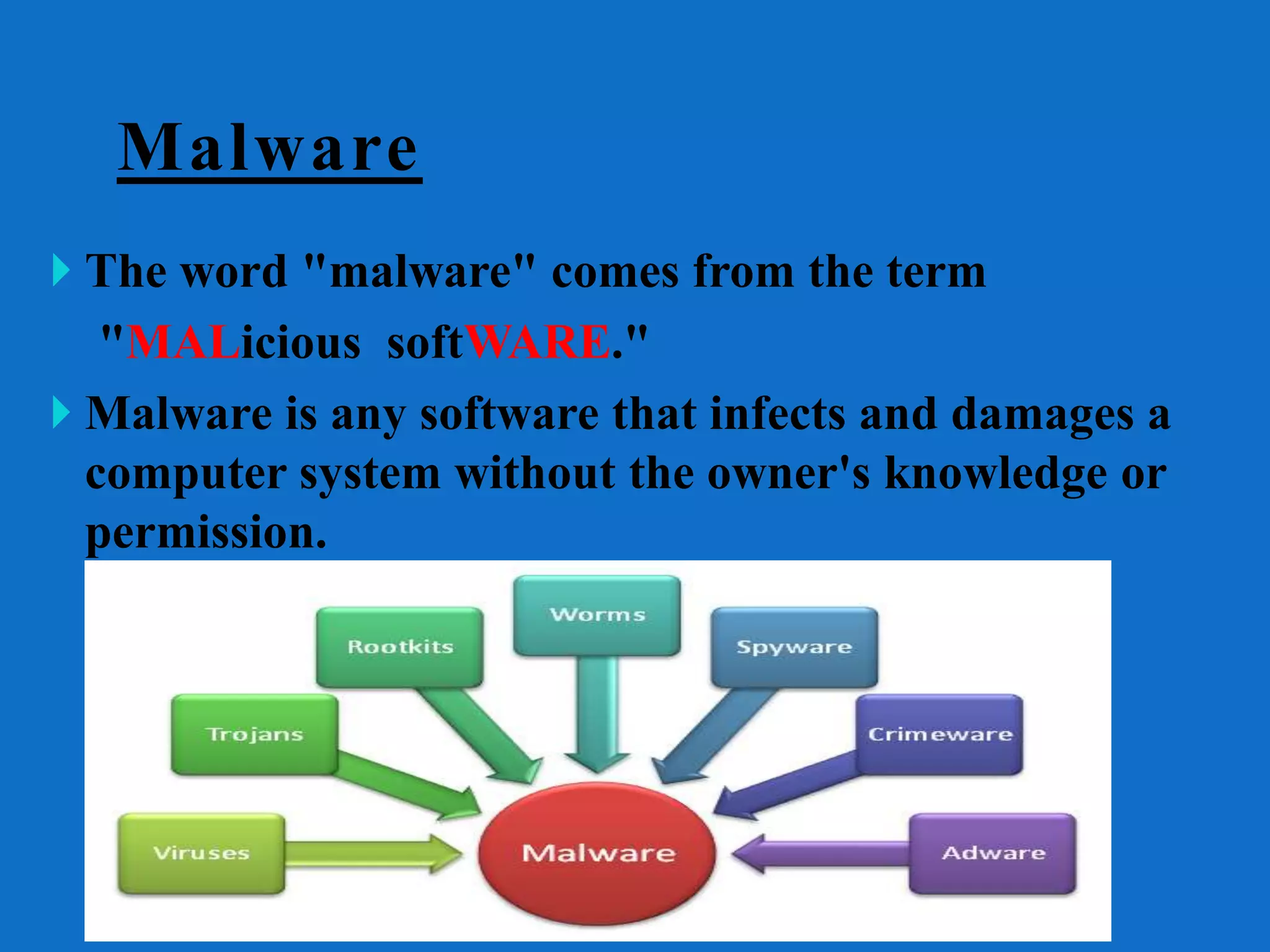 Malware
 The word "malware" comes from the term
"MALicious softWARE."
 Malware is any software that infects and damages a
computer system without the owner's knowledge or
permission.
 