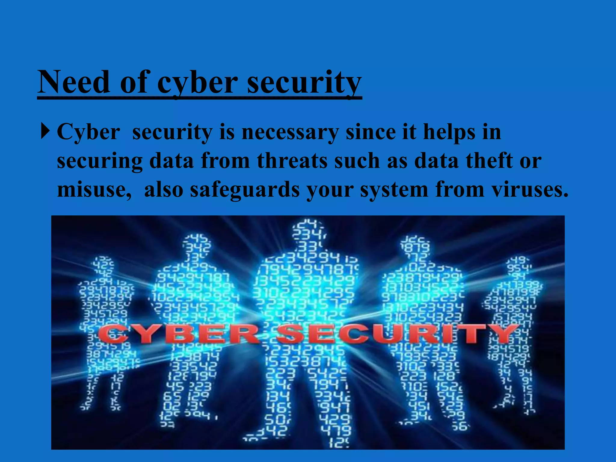 Need of cyber security
 Cyber security is necessary since it helps in
securing data from threats such as data theft or
misuse, also safeguards your system from viruses.
 