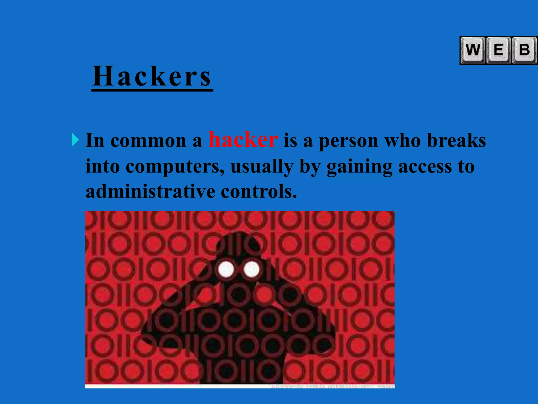 Hackers
 In common a hacker is a person who breaks
into computers, usually by gaining access to
administrative controls.
 