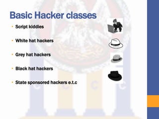 Basic Hacker classes
• Script kiddies
• White hat hackers
• Grey hat hackers
• Black hat hackers
• State sponsored hackers e.t.c
 