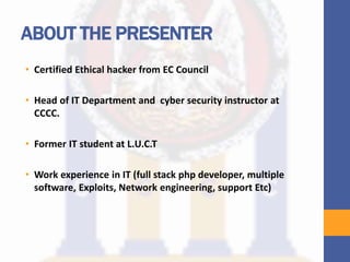ABOUT THE PRESENTER
• Certified Ethical hacker from EC Council
• Head of IT Department and cyber security instructor at
CCCC.
• Former IT student at L.U.C.T
• Work experience in IT (full stack php developer, multiple
software, Exploits, Network engineering, support Etc)
 