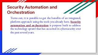 Security Automation and
Orchestration
Turns out, it is possible to get the benefits of an integrated,
platform approach using the tools you already have. Security
automation and orchestration is purpose built to address
the technology sprawl that has occurred in cybersecurity over
the past several years.
 