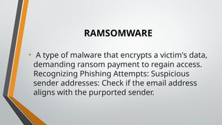 RAMSOMWARE
• A type of malware that encrypts a victim's data,
demanding ransom payment to regain access.
Recognizing Phishing Attempts: Suspicious
sender addresses: Check if the email address
aligns with the purported sender.
 