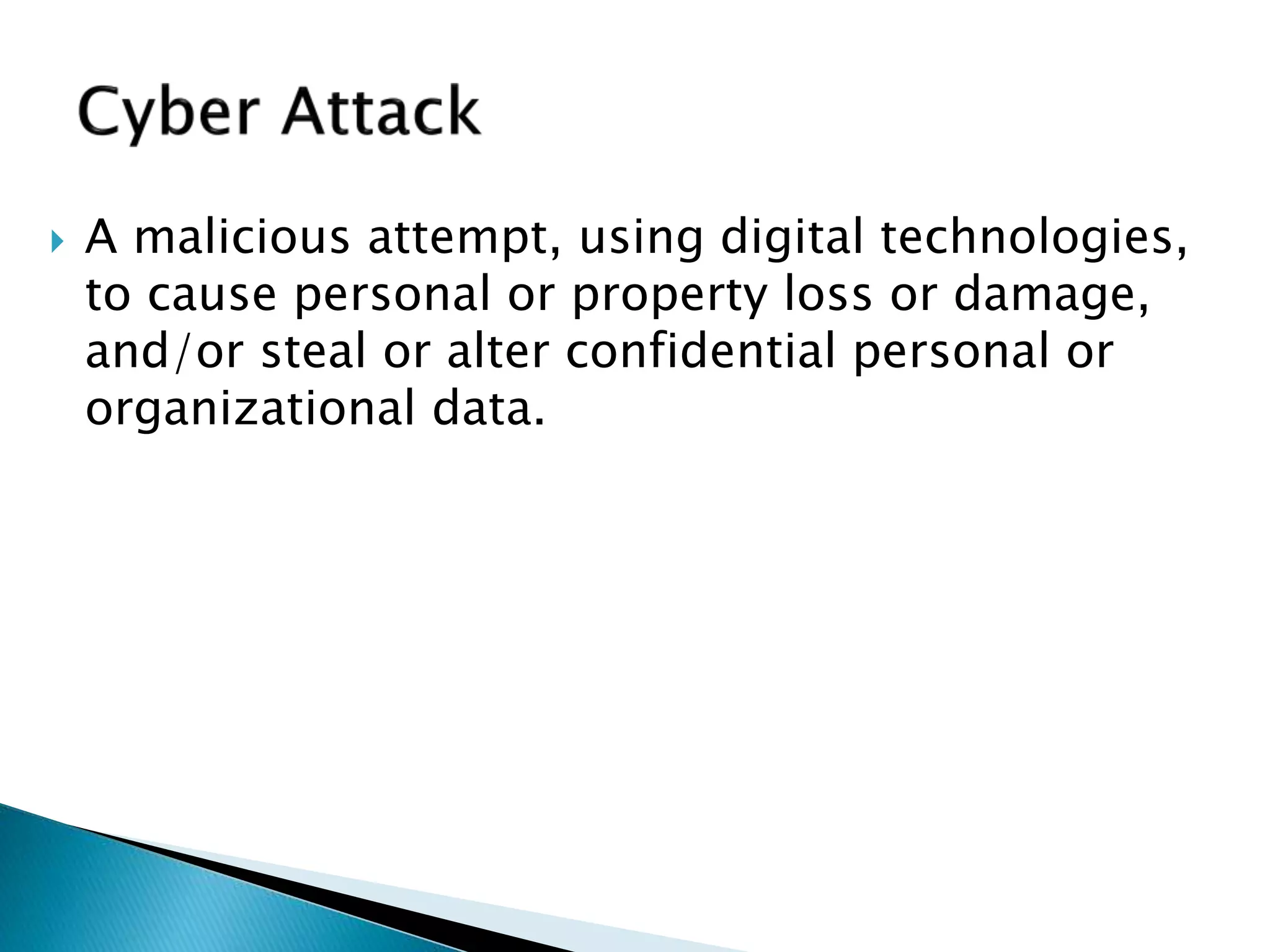  A malicious attempt, using digital technologies,
to cause personal or property loss or damage,
and/or steal or alter confidential personal or
organizational data.
 