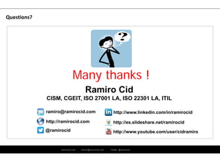 ramirocid.com ramiro@ramirocid.com Twitter: @ramirocid
Questions?
Many thanks !
Ramiro Cid
CISM, CGEIT, ISO 27001 LA, ISO 22301 LA, ITIL
ramiro@ramirocid.com
@ramirocid
http://www.linkedin.com/in/ramirocid
http://ramirocid.com http://es.slideshare.net/ramirocid
http://www.youtube.com/user/cidramiro
 