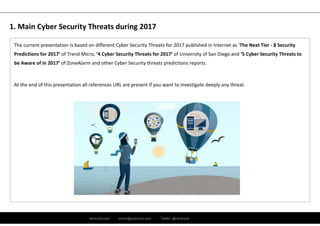 ramirocid.com ramiro@ramirocid.com Twitter: @ramirocid
The current presentation is based on different Cyber Security Threats for 2017 published in Internet as ‘The Next Tier ‐ 8 Security 
Predictions for 2017’ of Trend Micro, ‘4 Cyber Security Threats for 2017’ of University of San Diego and ‘5 Cyber Security Threats to 
be Aware of in 2017’ of ZoneAlarm and other Cyber Security threats predictions reports.
At the end of this presentation all references URL are present if you want to investigate deeply any threat.
1. Main Cyber Security Threats during 2017
 