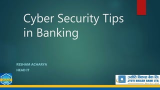 Cyber Security Tips
in Banking
RESHAM ACHARYA
HEAD IT
 