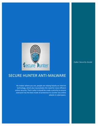 SECURE HUNTER ANTI-MALWARE
No matter where you are, people are relying heavily on internet
technology, which also necessitates the need for more efficient
online security. That is why it should be made a priority to ensure
everyone has the best mode of protection to counter any online
attacks in cyberspace.
Cyber Security Guide
 