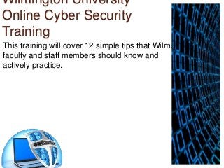 Wilmington University
Online Cyber Security
Training
This training will cover 12 simple tips that WilmU
faculty and staff members should know and
actively practice.

 