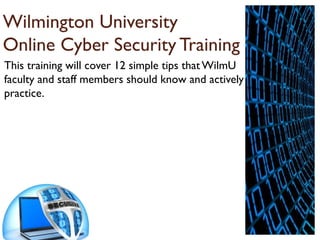 Wilmington University
Online Cyber Security Training
This training will cover 12 simple tips that WilmU
faculty and staff members should know and actively
practice.

 