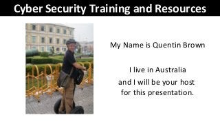 Cyber Security Training and Resources
My Name is Quentin Brown
I live in Australia
and I will be your host
for this presentation.
 