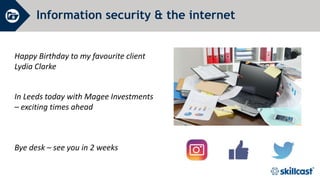 Information security & the internet
Happy Birthday to my favourite client
Lydia Clarke
In Leeds today with Magee Investments
– exciting times ahead
Bye desk – see you in 2 weeks
 