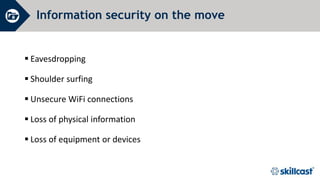 Information security on the move
 Eavesdropping
 Shoulder surfing
 Unsecure WiFi connections
 Loss of physical information
 Loss of equipment or devices
 