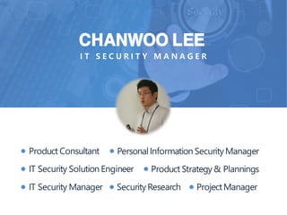 Product Consultant PersonalInformation Security Manager
IT Security Solution Engineer Product Strategy & Plannings
IT Security Manager Security Research ProjectManager
● ●
● ●
● ● ●
CHANWOO LEE
I T S E C U R I T Y M A N A G E R
 