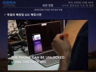 보안 전망
생체인증을 우회한 개인정보 유출
제4차 산업혁명 시대를 대비한
사이버 정보보안 이슈 및 동향
 독일의 해킹팀 CCC 해킹시연
 