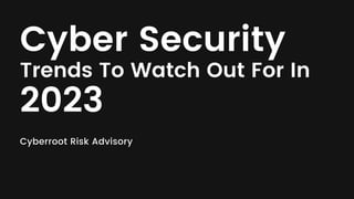 Cyber Security
Trends To Watch Out For In
2023
Cyberroot Risk Advisory
 