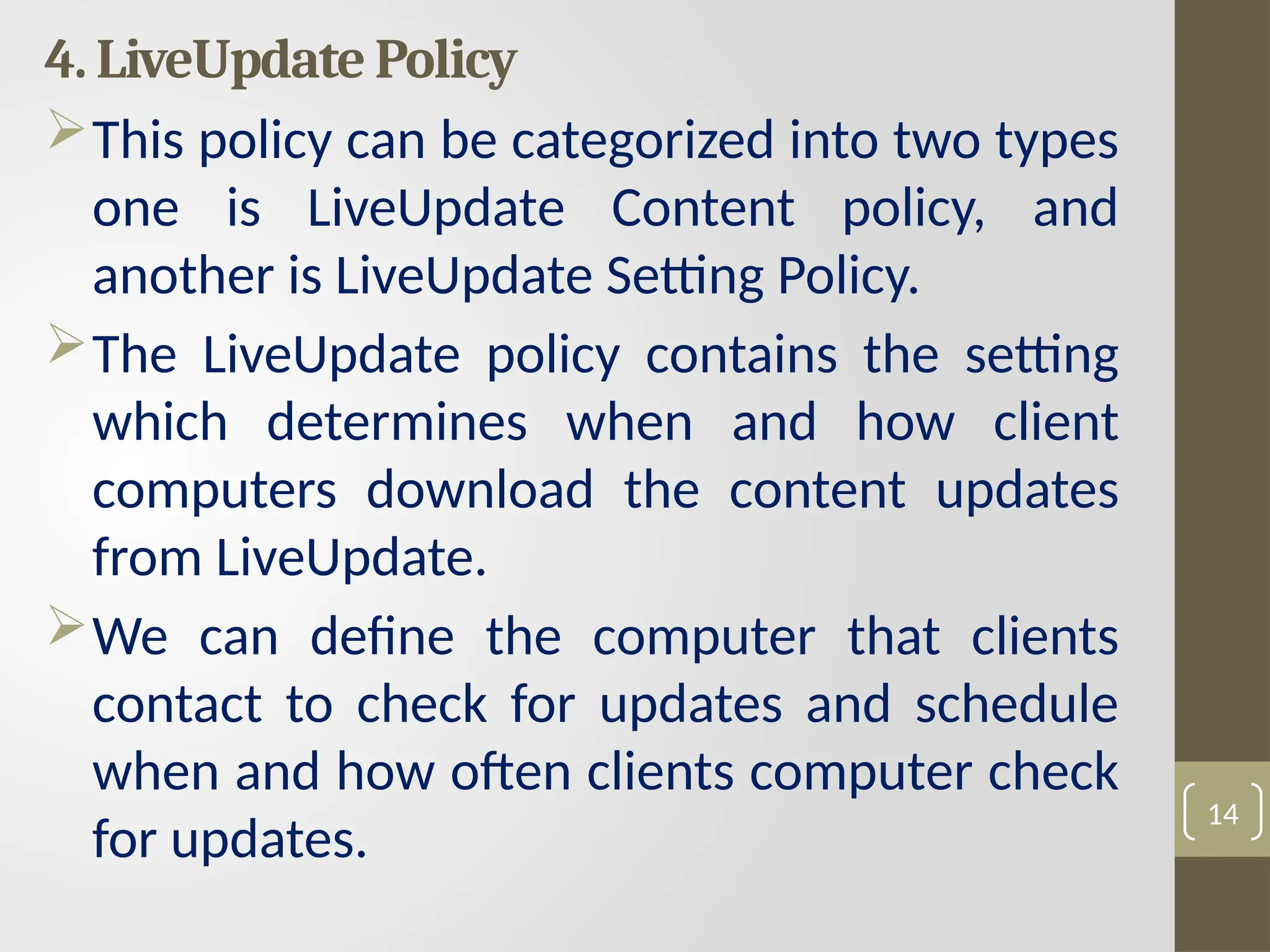4. LiveUpdate Policy
This policy can be categorized into two types
one is LiveUpdate Content policy, and
another is LiveUpdate Setting Policy.
The LiveUpdate policy contains the setting
which determines when and how client
computers download the content updates
from LiveUpdate.
We can define the computer that clients
contact to check for updates and schedule
when and how often clients computer check
for updates.
14
 