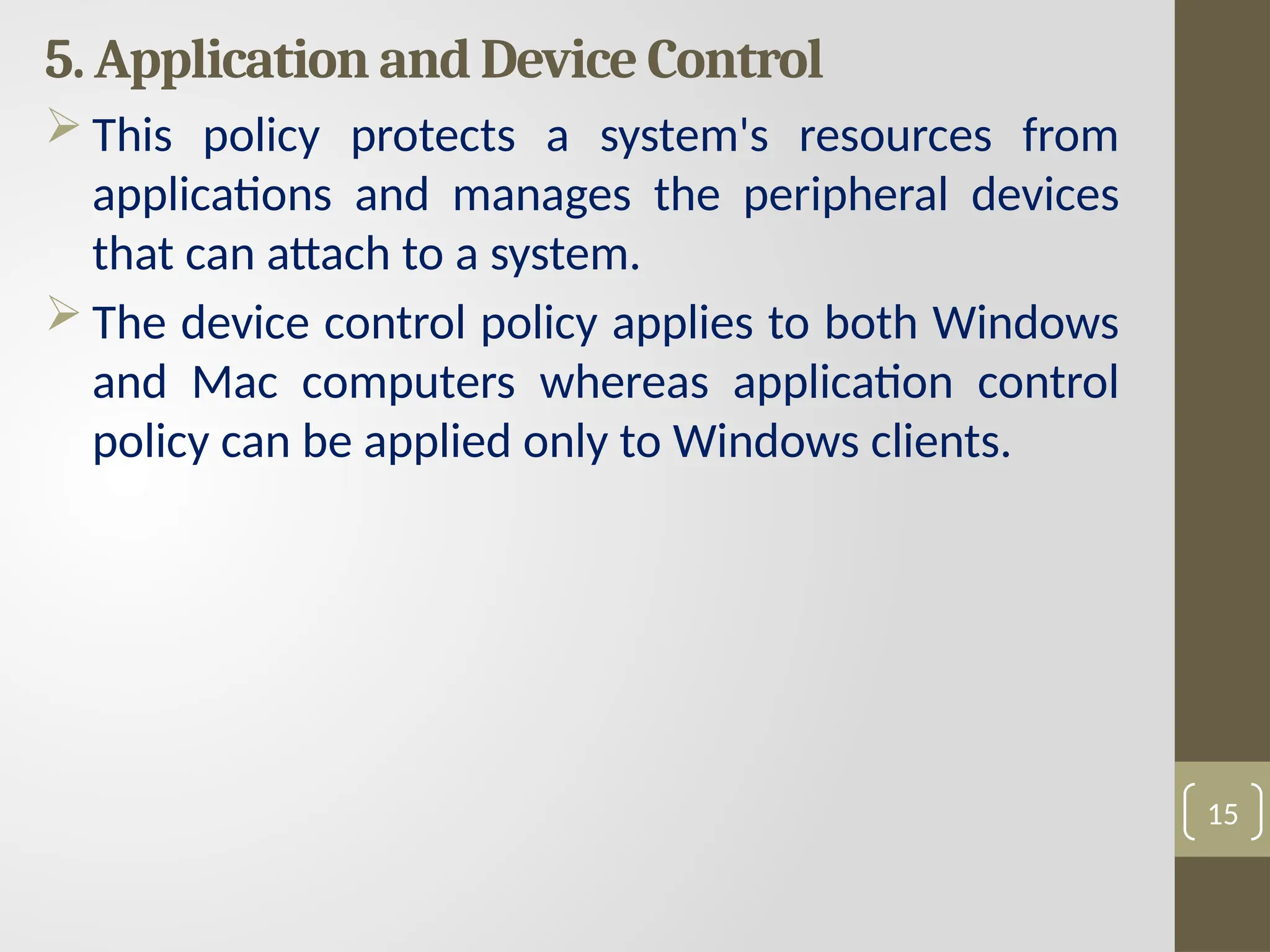 5. Application and Device Control
 This policy protects a system's resources from
applications and manages the peripheral devices
that can attach to a system.
 The device control policy applies to both Windows
and Mac computers whereas application control
policy can be applied only to Windows clients.
15
 