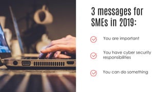 3 messages for
SMEs in 2019:
You can do something
You are important
You have cyber security
responsibilities
 