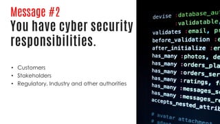 Message #2
You have cyber security
responsibilities.
• Customers
• Stakeholders
• Regulatory, Industry and other authorities
 