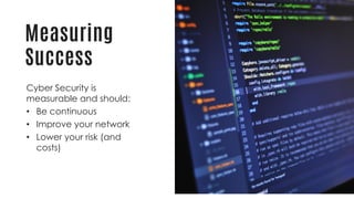 Measuring
Success
Cyber Security is
measurable and should:
• Be continuous
• Improve your network
• Lower your risk (and
costs)
 