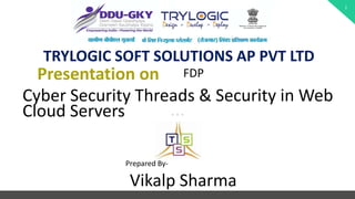 1
Cyber Security Threads & Security in Web
Cloud Servers
Presentation on FDP
TRYLOGIC SOFT SOLUTIONS AP PVT LTD
Prepared By-
Vikalp Sharma
 
