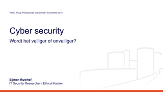 Cyber security
Wordt het veiliger of onveiliger?
Sijmen Ruwhof
IT Security Researcher / Ethical Hacker
VNSG Young Professionals Evenement | 8 november 2018
 