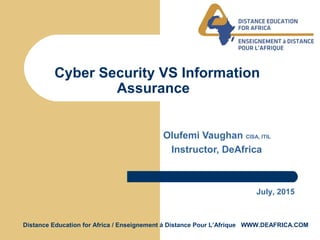 Distance Education for Africa / Enseignement á Distance Pour L’Afrique WWW.DEAFRICA.COM
Cyber Security VS Information
Assurance
Olufemi Vaughan CISA, ITIL
Instructor, DeAfrica
July, 2015
 