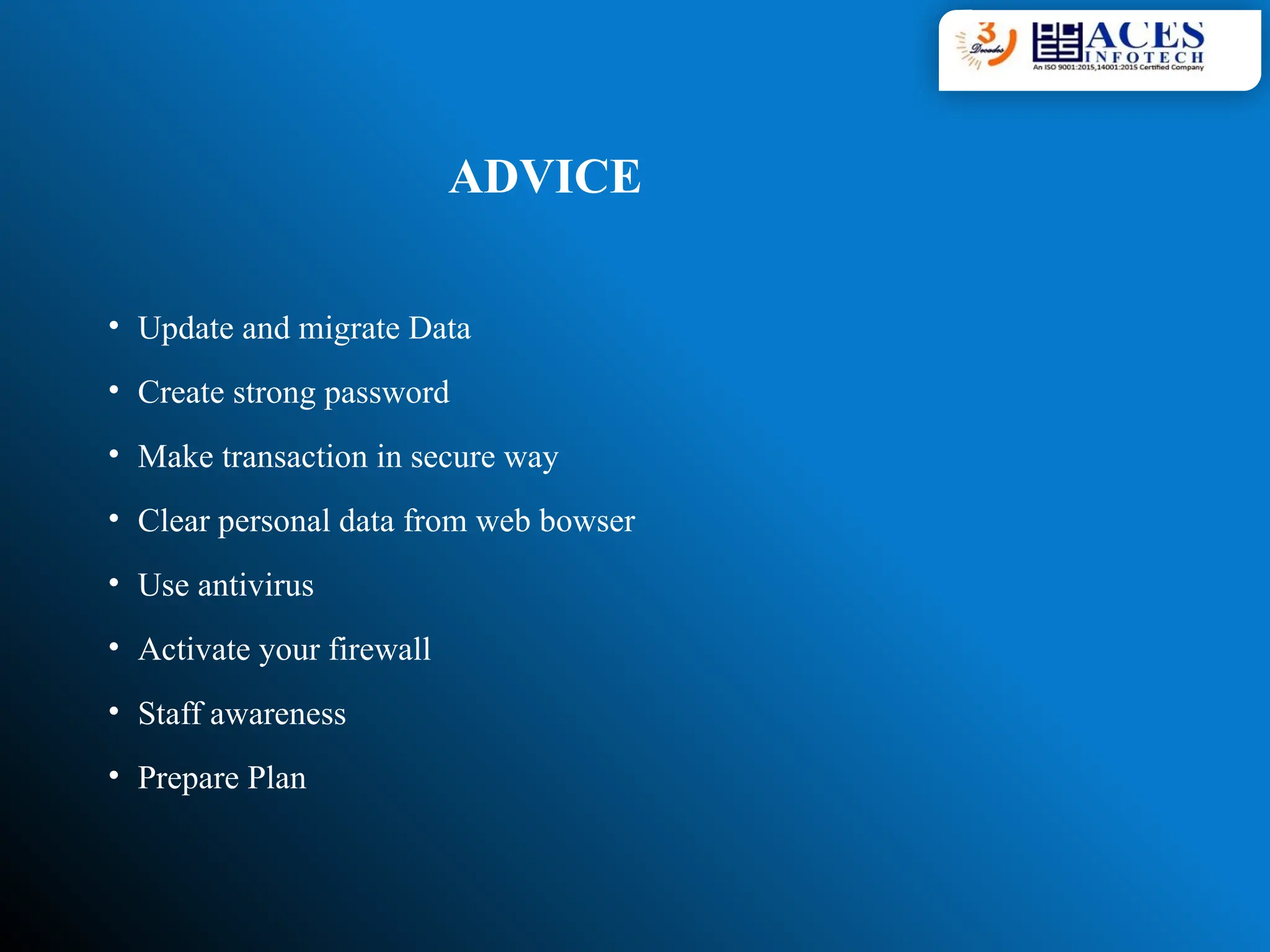 ADVICE
• Update and migrate Data
• Create strong password
• Make transaction in secure way
• Clear personal data from web bowser
• Use antivirus
• Activate your firewall
• Staff awareness
• Prepare Plan
 