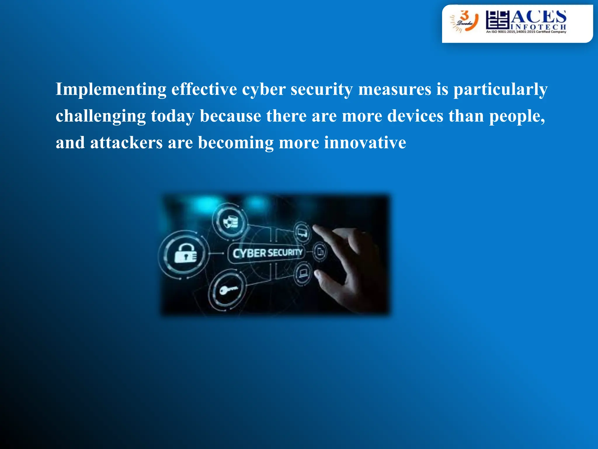 Implementing effective cyber security measures is particularly
challenging today because there are more devices than people,
and attackers are becoming more innovative
 