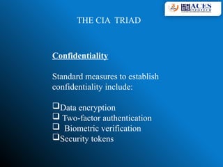 THE CIA TRIAD
Confidentiality
Standard measures to establish
confidentiality include:
Data encryption
 Two-factor authentication
 Biometric verification
Security tokens
 