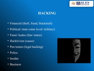 HACKING
• Financial (theft, fraud, blackmail)
• Political /state (state level/ military)
• Fame/ kudos (fun/ status)
• Hacktivism (cause)
• Pen testers (legal hacking)
• Police
• Insider
• Business
 